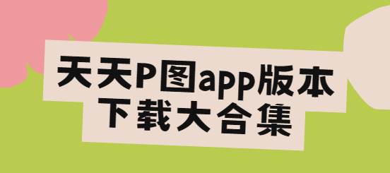 天天P图app下载-天天P图app破解版/最新版/官方正版-天天P图app版本下载大合集