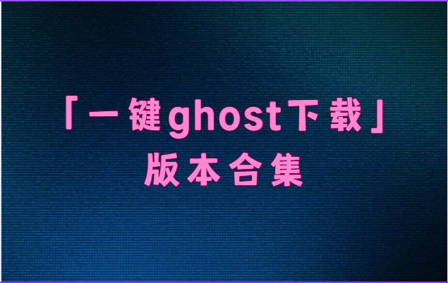 一键ghost下载安装-一键ghost电脑版/最新版/硬盘版-一键ghost下载版本合集