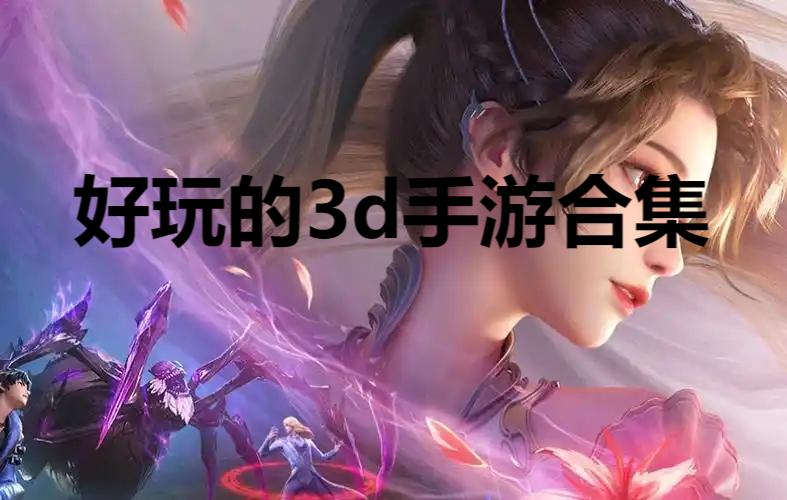 好玩的3d手游合集-3d手游大全-经典好玩的3D游戏推荐
