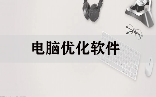 电脑系统优化软件合集-告别卡顿的优化软件大全-九款电脑必备系统优化软件推荐