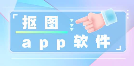 手机抠图app推荐-手机免费抠图软件大全-一键抠图软件合集