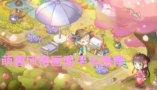 萌趣风格画面手游推荐-Q版萌趣画风游戏合集-可爱萌趣手机游戏大全