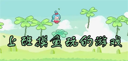 适合上班摸鱼玩的手机游戏-适合上班摸鱼玩的手机游戏合集-适合上班摸鱼玩的手机游戏推荐