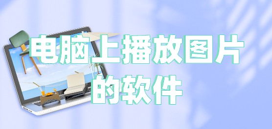 电脑上播放图片的软件推荐合集-电脑看图片的常用软件-好用的播放图片的软件