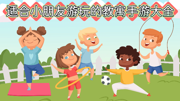 适合小朋友游玩的教寓手游大全
