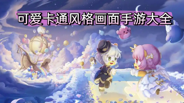 可爱卡通风格画面手游大全-可爱卡通风格画面手游合集-可爱卡通风格画面手游推荐