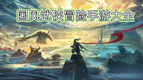 国风武侠冒险手游大全-国风武侠冒险手游合集-国风武侠冒险手游推荐