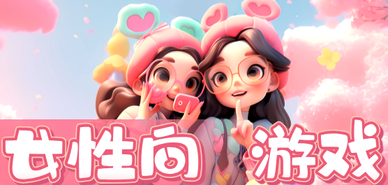 人气超高的女性向手游-女生爱用爱玩的手游合集-适合女生的游戏推荐