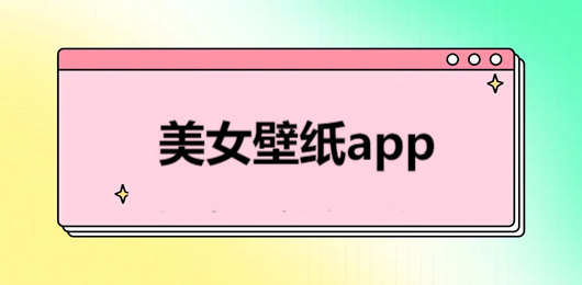 美女壁纸软件排行榜-免费高清人像壁纸汇总-手机桌面美化工具合集